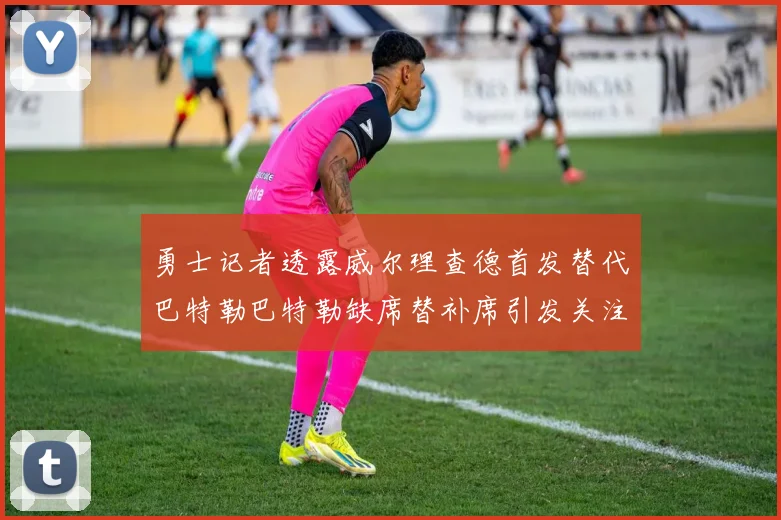 勇士记者透露威尔理查德首发替代巴特勒巴特勒缺席替补席引发关注