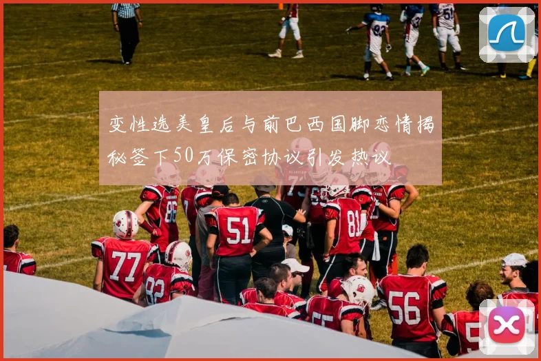 变性选美皇后与前巴西国脚恋情揭秘签下50万保密协议引发热议