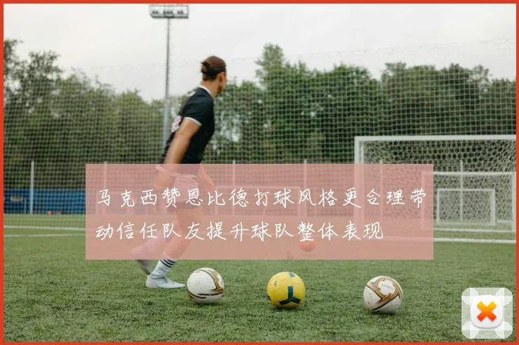 马克西赞恩比德打球风格更合理带动信任队友提升球队整体表现