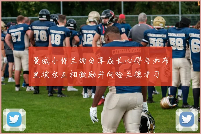 曼城小将兰姆分享成长心得与加布里埃尔互相激励并向哈兰德学习