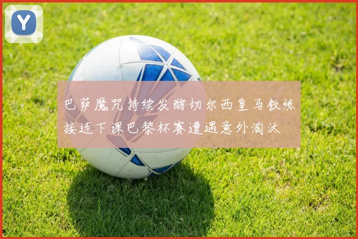 巴萨魔咒持续发酵切尔西皇马教练接连下课巴黎杯赛遭遇意外淘汰
