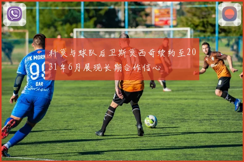 科莫与球队后卫斯莫西奇续约至2031年6月展现长期合作信心