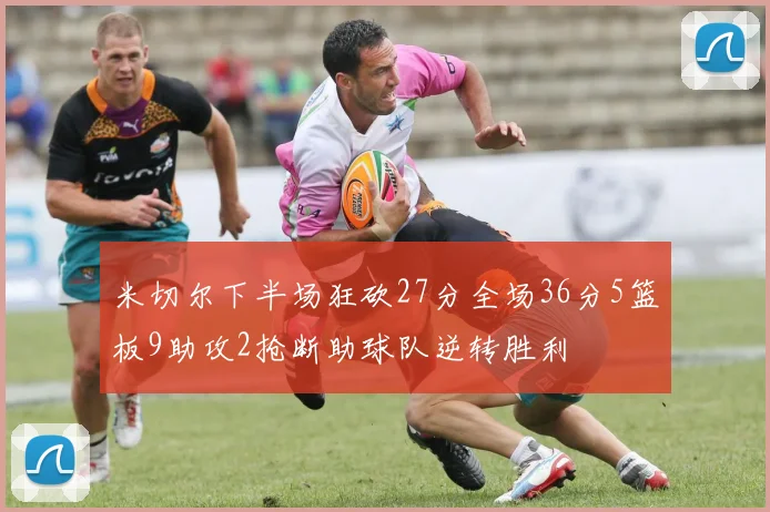 米切尔下半场狂砍27分全场36分5篮板9助攻2抢断助球队逆转胜利