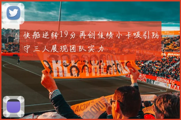 快船逆转19分再创佳绩小卡吸引防守三人展现团队实力