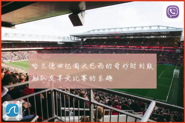 哈兰德回忆淘汰巴西的奇妙时刻鼓励队友享受比赛的乐趣
