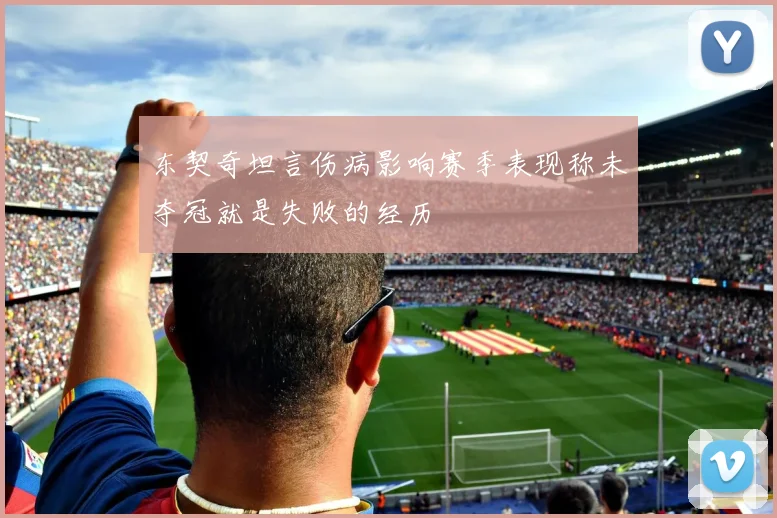 东契奇坦言伤病影响赛季表现称未夺冠就是失败的经历
