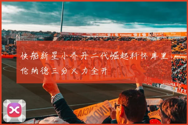 快船新星小乔丹二代崛起科怀库里伦纳德三分火力全开