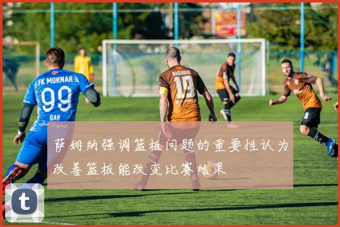 萨姆纳强调篮板问题的重要性认为改善篮板能改变比赛结果