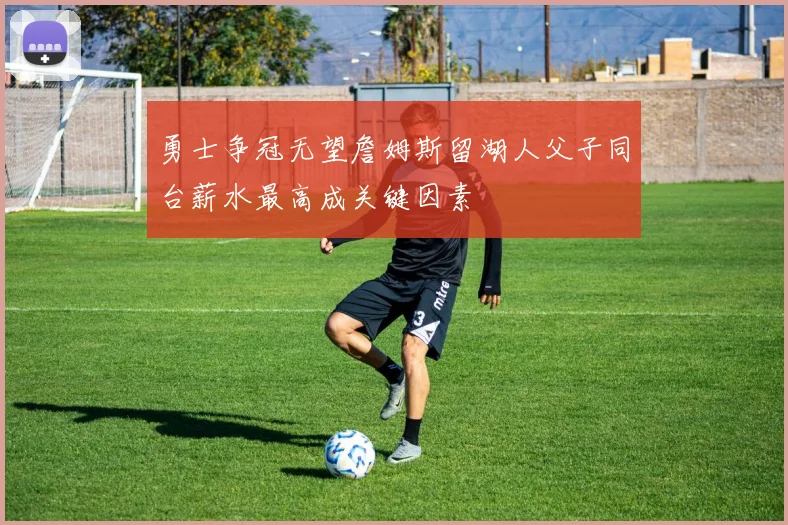 勇士争冠无望詹姆斯留湖人父子同台薪水最高成关键因素