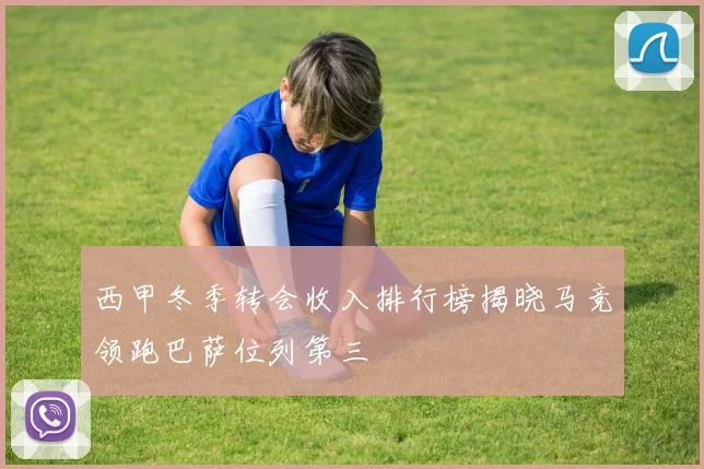 西甲冬季转会收入排行榜揭晓马竞领跑巴萨位列第三