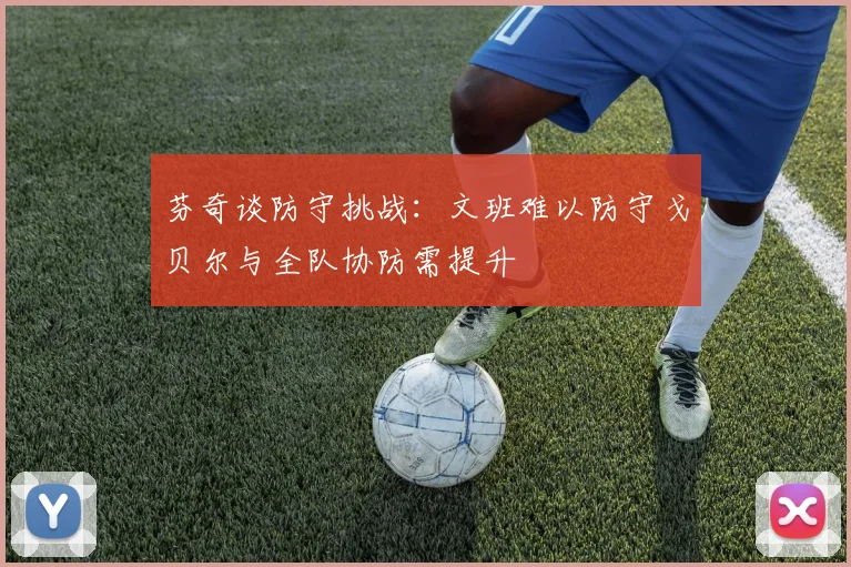 芬奇谈防守挑战：文班难以防守戈贝尔与全队协防需提升