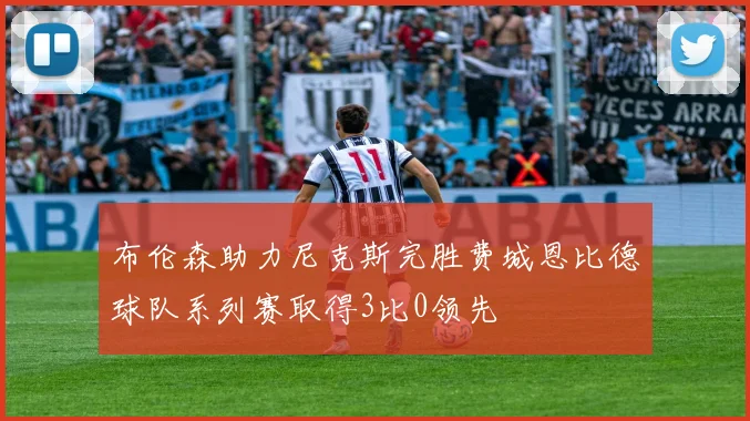 布伦森助力尼克斯完胜费城恩比德球队系列赛取得3比0领先