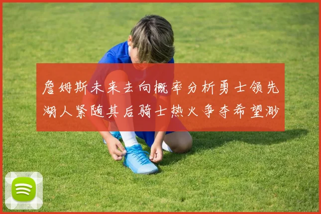詹姆斯未来去向概率分析勇士领先湖人紧随其后骑士热火争夺希望渺茫