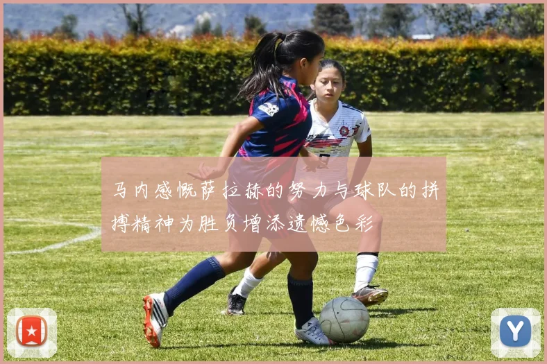 马内感慨萨拉赫的努力与球队的拼搏精神为胜负增添遗憾色彩