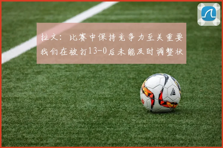 拉文：比赛中保持竞争力至关重要我们在被打13-0后未能及时调整状态