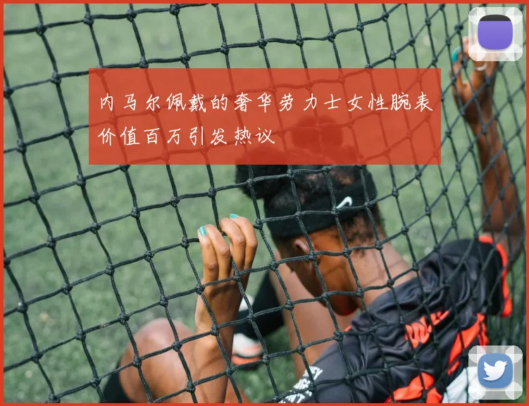内马尔佩戴的奢华劳力士女性腕表价值百万引发热议