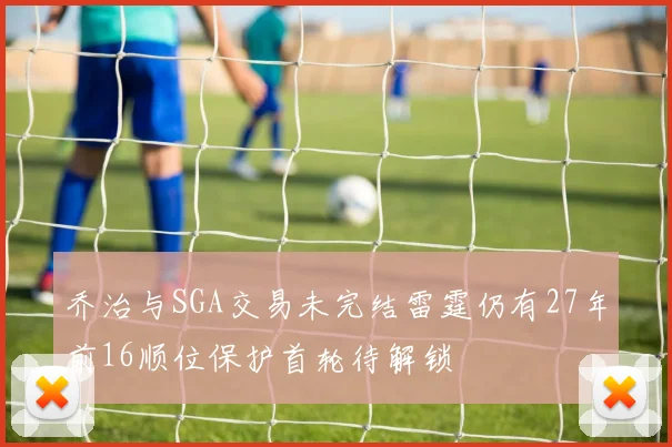 乔治与SGA交易未完结雷霆仍有27年前16顺位保护首轮待解锁