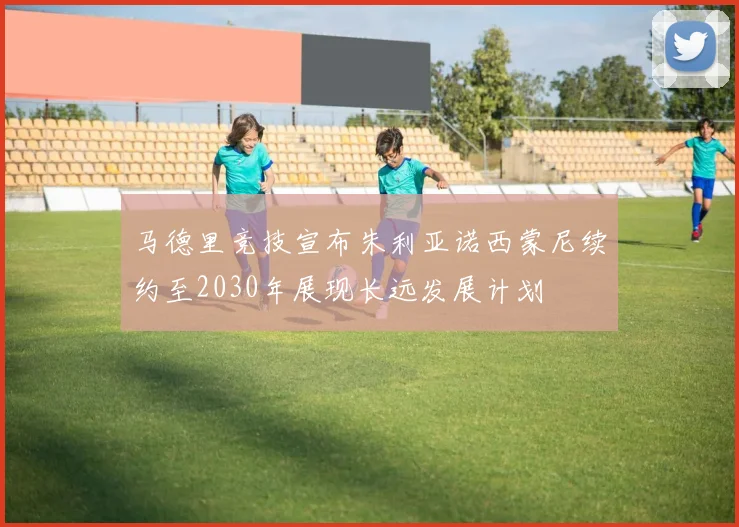 马德里竞技宣布朱利亚诺西蒙尼续约至2030年展现长远发展计划