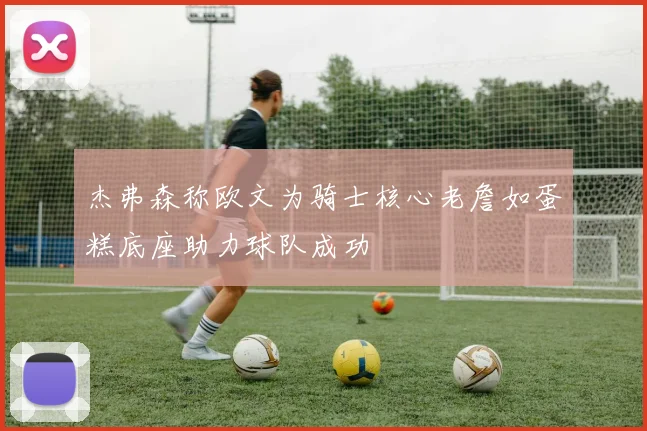 杰弗森称欧文为骑士核心老詹如蛋糕底座助力球队成功