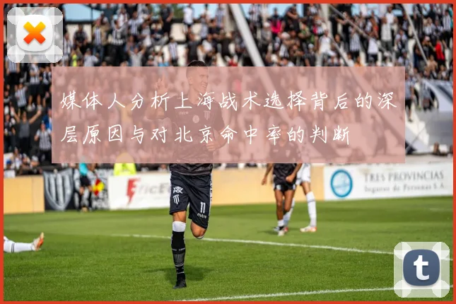 媒体人分析上海战术选择背后的深层原因与对北京命中率的判断