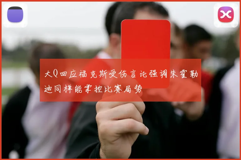 大Q回应福克斯受伤言论强调朱霍勒迪同样能掌控比赛局势