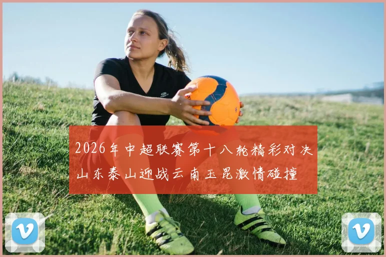 2026年中超联赛第十八轮精彩对决山东泰山迎战云南玉昆激情碰撞