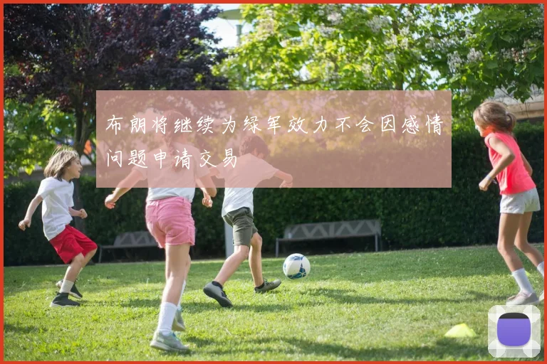 布朗将继续为绿军效力不会因感情问题申请交易