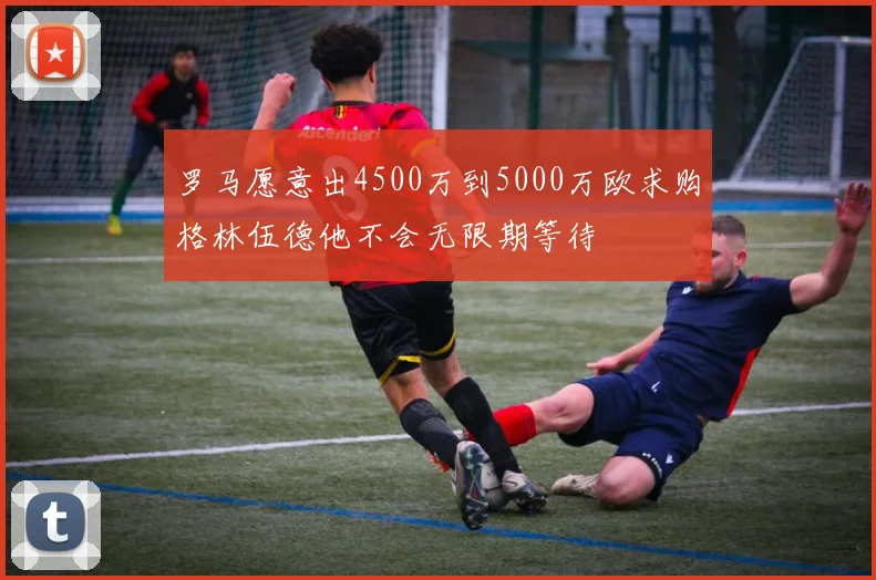 罗马愿意出4500万到5000万欧求购格林伍德他不会无限期等待