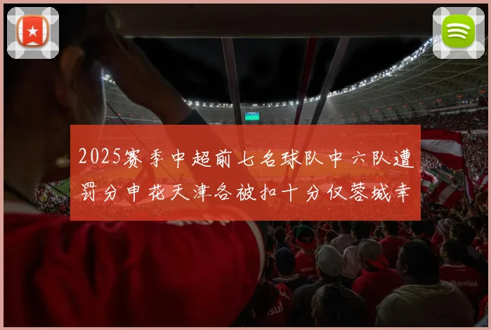 2025赛季中超前七名球队中六队遭罚分申花天津各被扣十分仅蓉城幸免