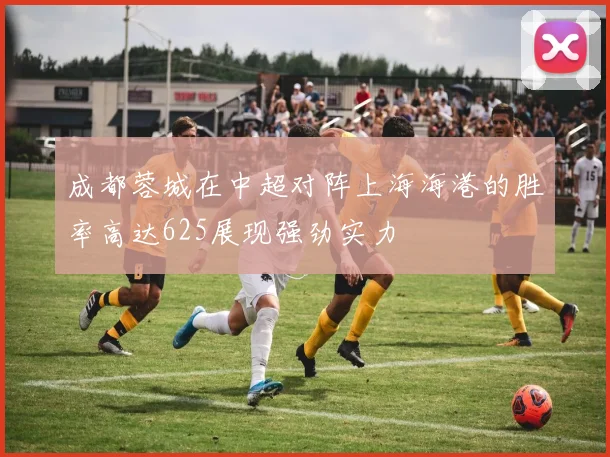 成都蓉城在中超对阵上海海港的胜率高达625展现强劲实力