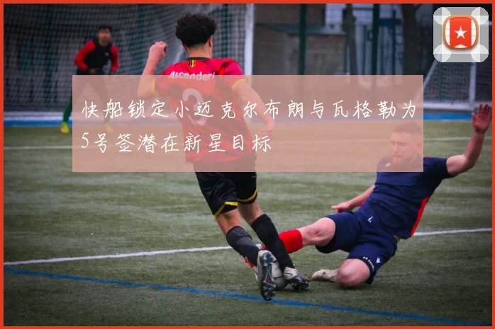 快船锁定小迈克尔布朗与瓦格勒为5号签潜在新星目标