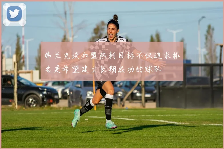 弗兰克谈加盟热刺目标不仅追求排名更希望建立长期成功的球队