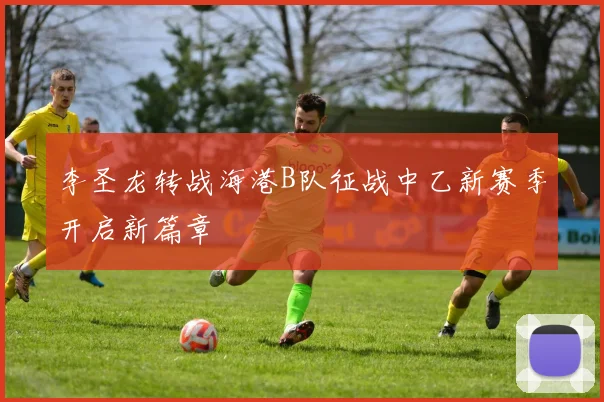 李圣龙转战海港B队征战中乙新赛季开启新篇章