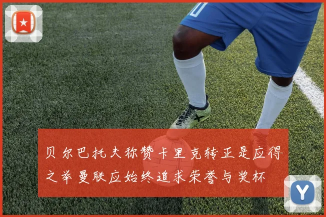 贝尔巴托夫称赞卡里克转正是应得之举曼联应始终追求荣誉与奖杯