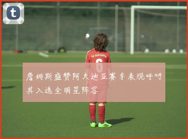 詹姆斯盛赞阿夫迪亚赛季表现呼吁其入选全明星阵容