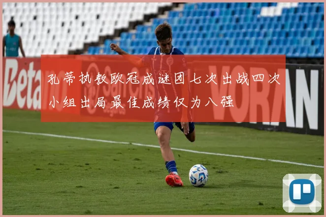 孔蒂执教欧冠成谜团七次出战四次小组出局最佳成绩仅为八强