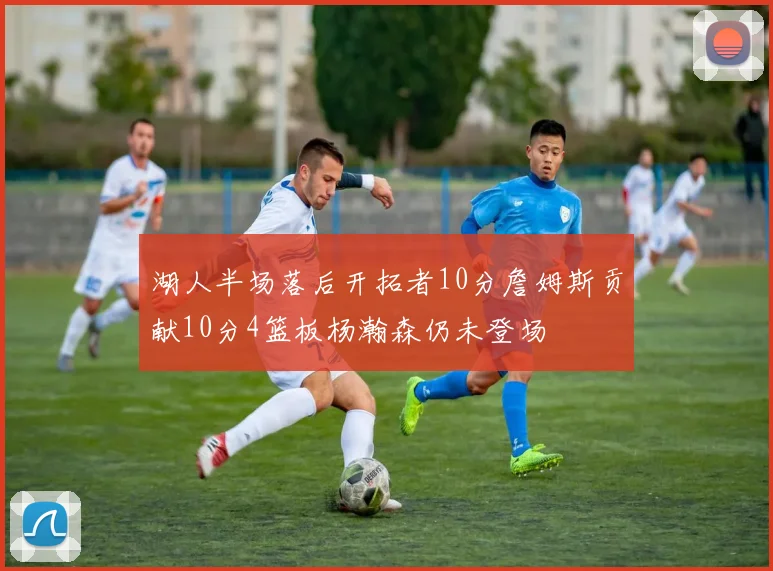 湖人半场落后开拓者10分詹姆斯贡献10分4篮板杨瀚森仍未登场