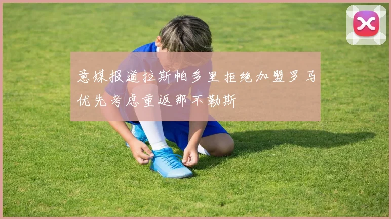 意媒报道拉斯帕多里拒绝加盟罗马优先考虑重返那不勒斯