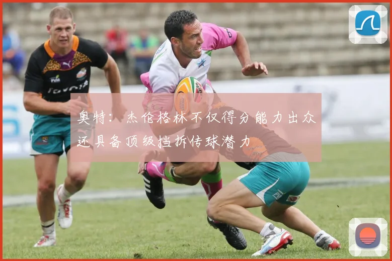 奥特：杰伦格林不仅得分能力出众还具备顶级挡拆传球潜力