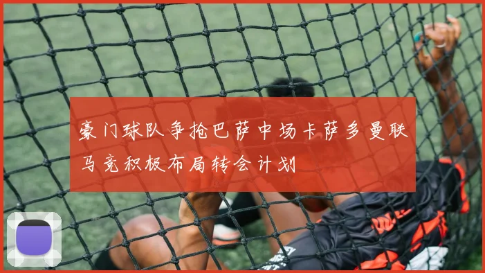豪门球队争抢巴萨中场卡萨多曼联马竞积极布局转会计划